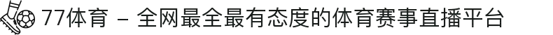 77体育 - 全网最全最有态度的体育赛事直播平台
