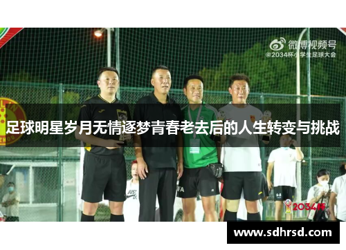 足球明星岁月无情逐梦青春老去后的人生转变与挑战
