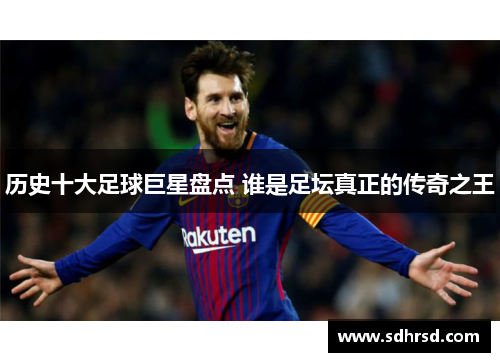 历史十大足球巨星盘点 谁是足坛真正的传奇之王