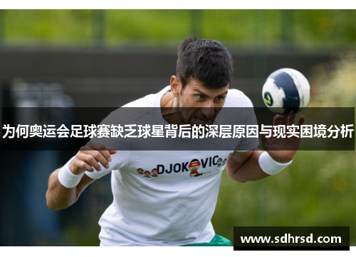 为何奥运会足球赛缺乏球星背后的深层原因与现实困境分析