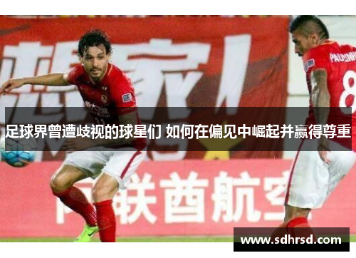 足球界曾遭歧视的球星们 如何在偏见中崛起并赢得尊重