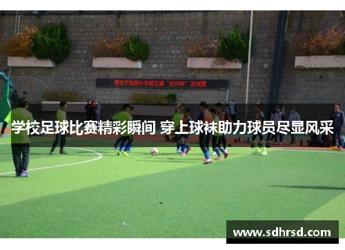 学校足球比赛精彩瞬间 穿上球袜助力球员尽显风采