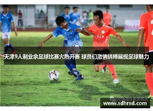 天津9人制业余足球比赛火热开赛 球员们激情拼搏展现足球魅力