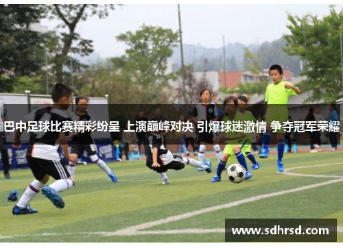 巴中足球比赛精彩纷呈 上演巅峰对决 引爆球迷激情 争夺冠军荣耀
