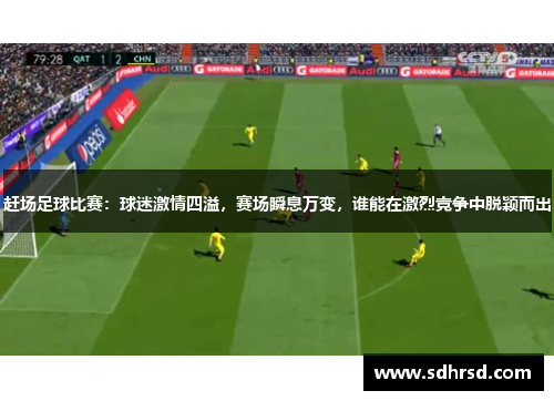 赶场足球比赛：球迷激情四溢，赛场瞬息万变，谁能在激烈竞争中脱颖而出
